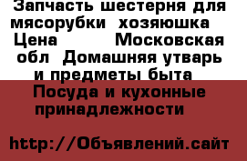 Запчасть шестерня для мясорубки “хозяюшка“ › Цена ­ 600 - Московская обл. Домашняя утварь и предметы быта » Посуда и кухонные принадлежности   